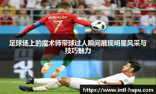 足球场上的魔术师带球过人瞬间展现明星风采与技巧魅力