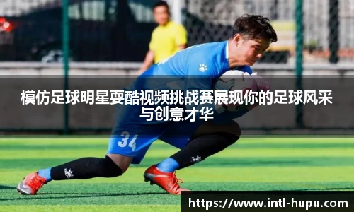 模仿足球明星耍酷视频挑战赛展现你的足球风采与创意才华