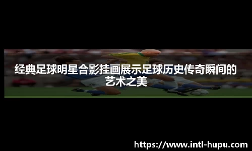 经典足球明星合影挂画展示足球历史传奇瞬间的艺术之美