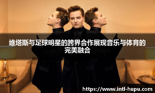 维塔斯与足球明星的跨界合作展现音乐与体育的完美融合