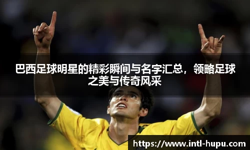 巴西足球明星的精彩瞬间与名字汇总,领略足球之美与传奇风采